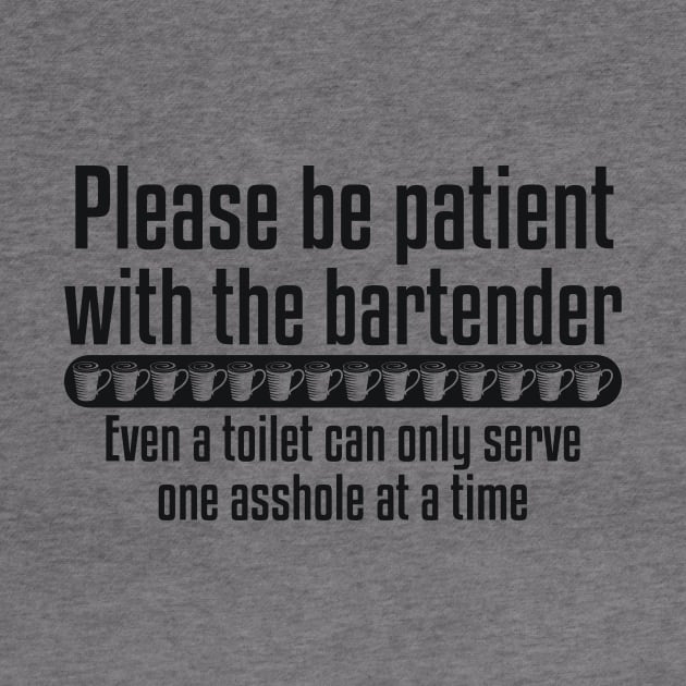 Please be patient with the bartender Even a toilet can only serve one asshole at a time by RedYolk